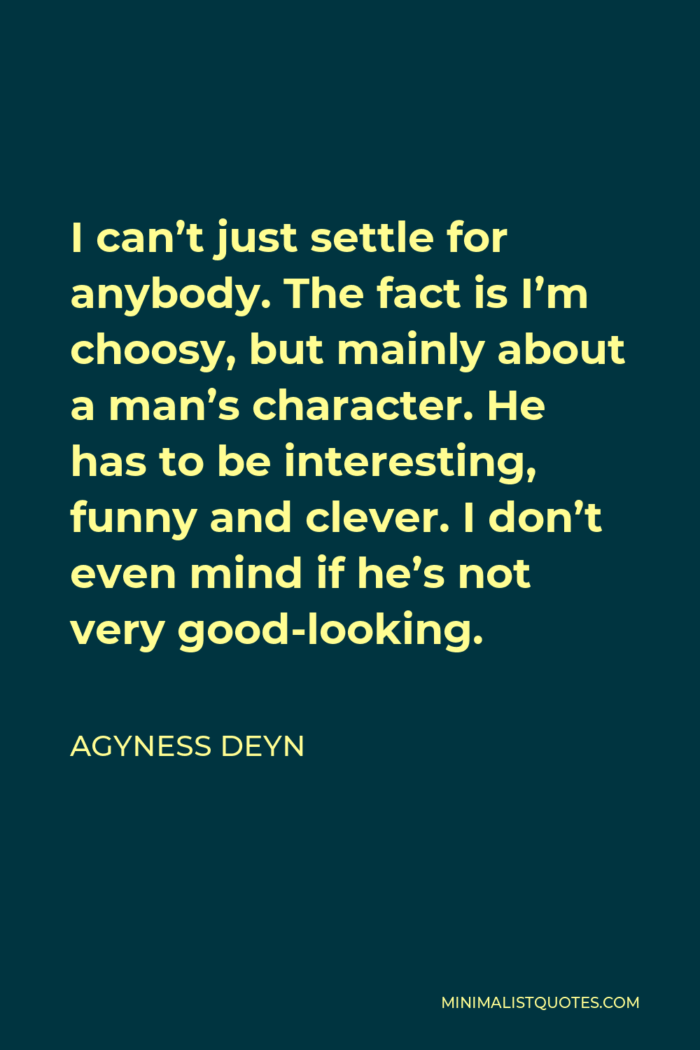 Agyness Deyn Quote - I can’t just settle for anybody. The fact is I’m choosy, but mainly about a man’s character. He has to be interesting, funny and clever. I don’t even mind if he’s not very good-looking.