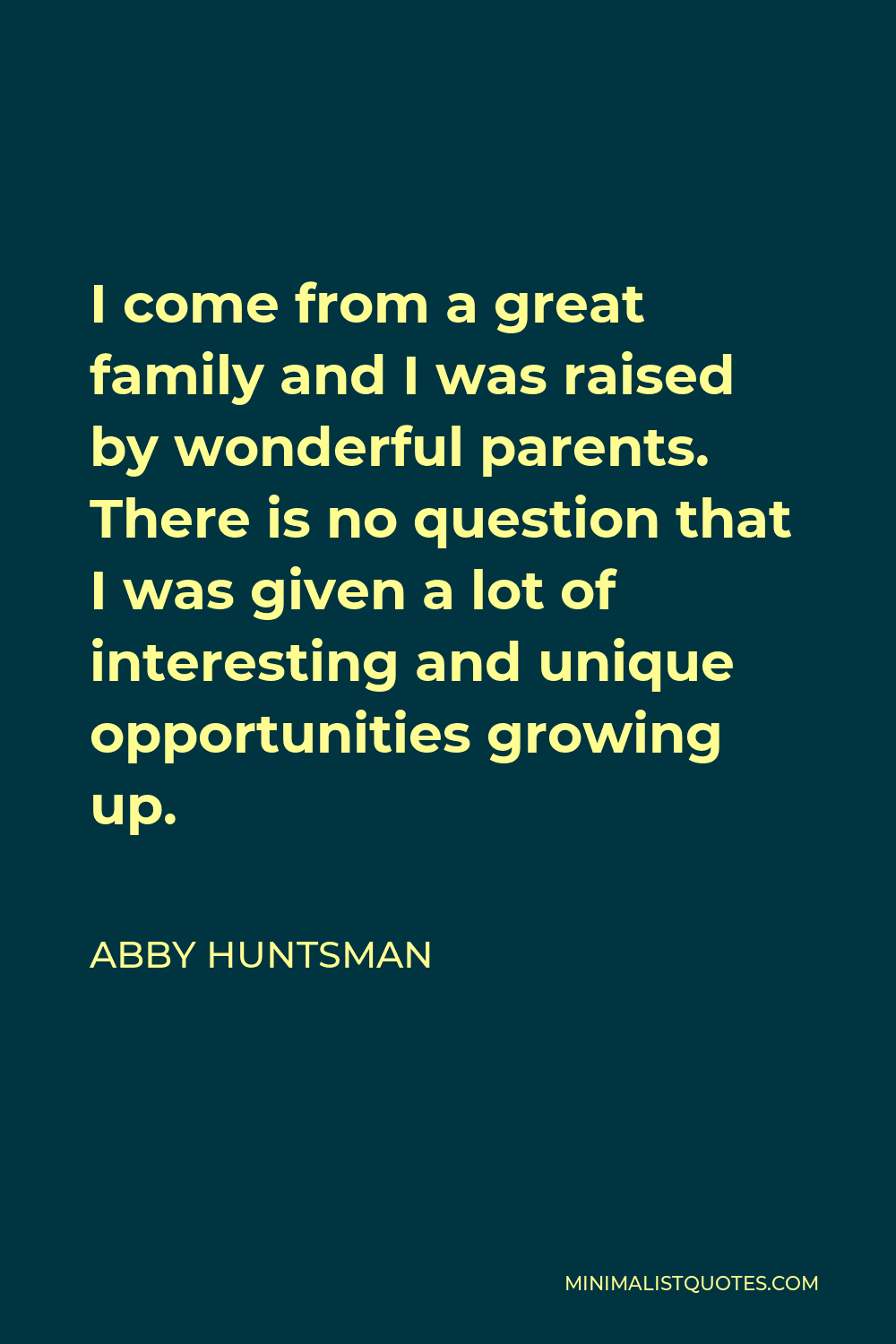 Abby Huntsman Quote - I come from a great family and I was raised by wonderful parents. There is no question that I was given a lot of interesting and unique opportunities growing up.