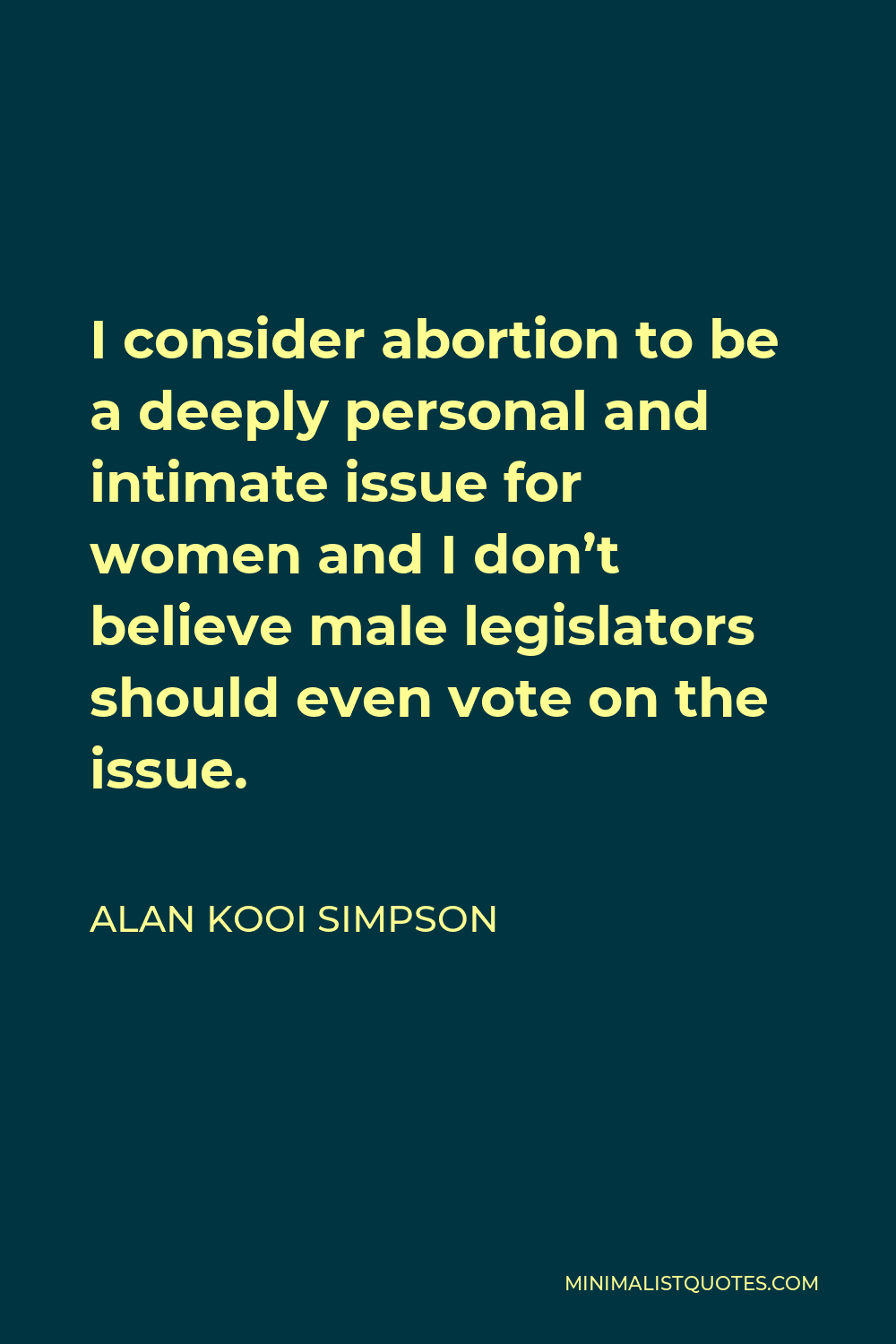 Alan Kooi Simpson Quote - I consider abortion to be a deeply personal and intimate issue for women and I don’t believe male legislators should even vote on the issue.