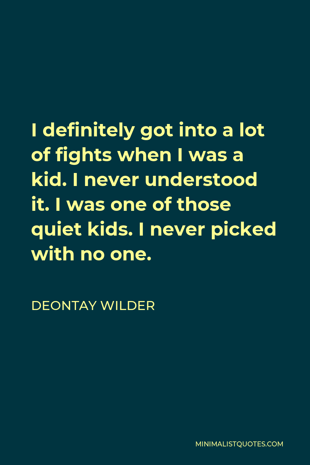 Deontay Wilder Quote - I definitely got into a lot of fights when I was a kid. I never understood it. I was one of those quiet kids. I never picked with no one.