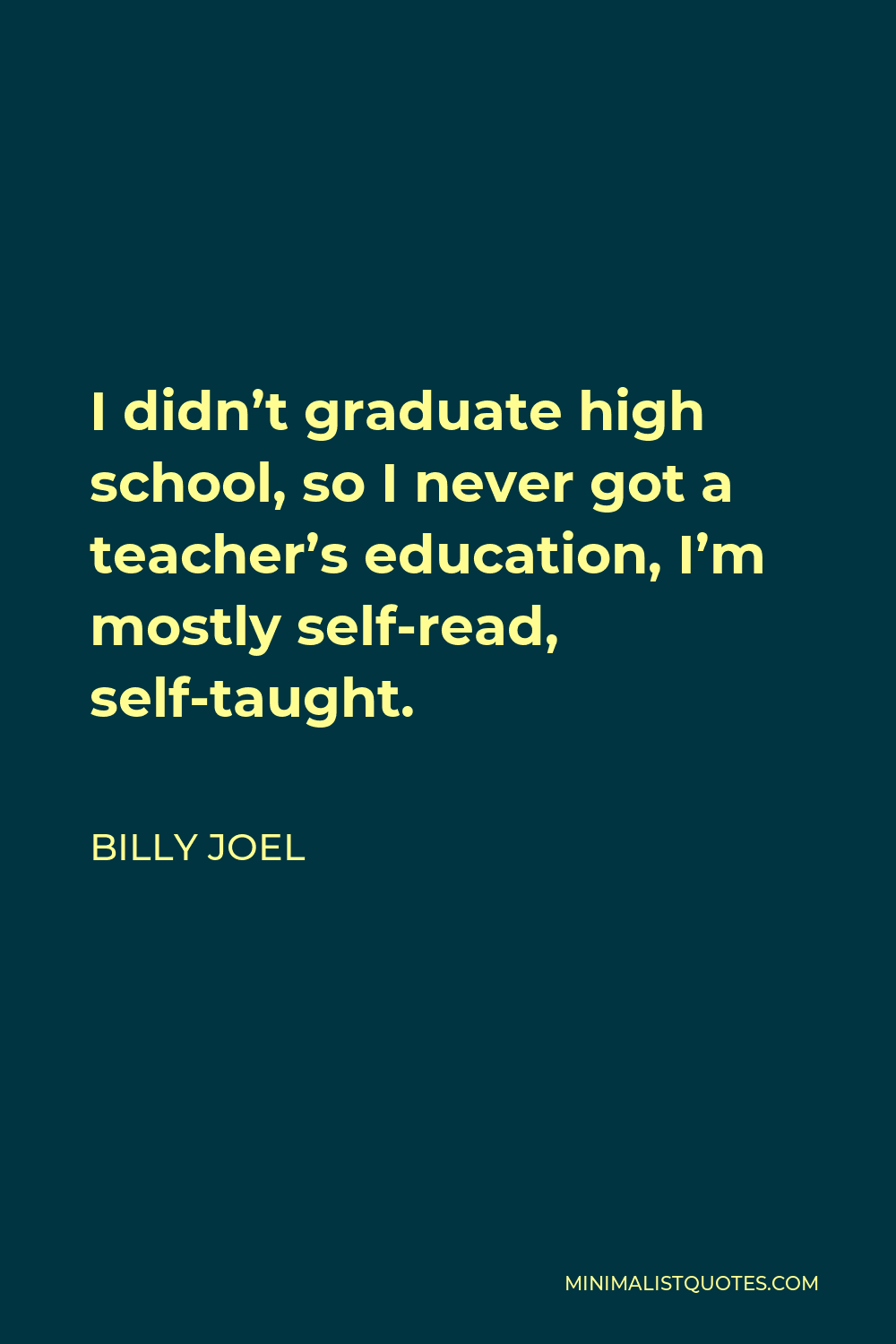 Billy Joel Quote - I didn’t graduate high school, so I never got a teacher’s education, I’m mostly self-read, self-taught.