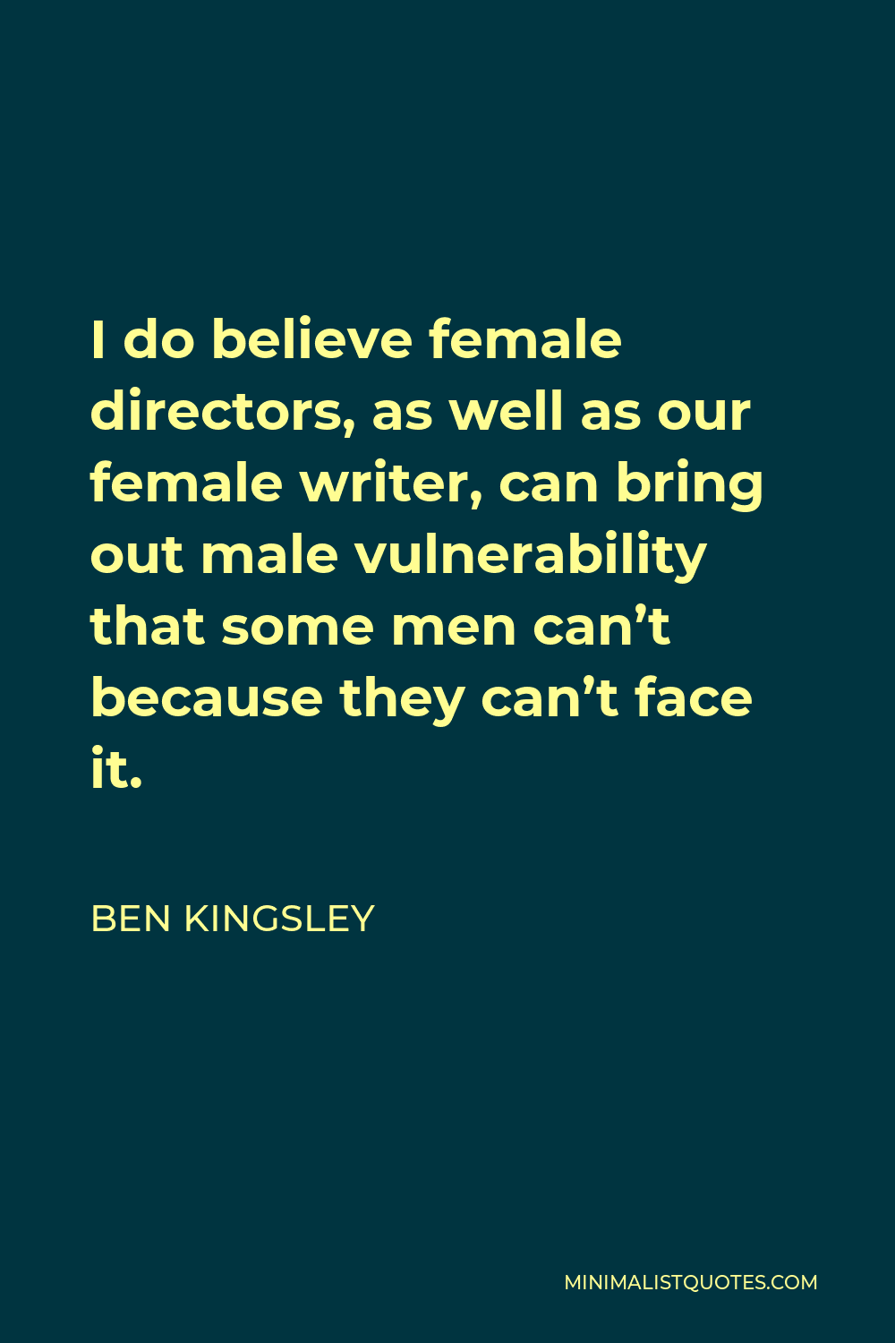 Ben Kingsley Quote - I do believe female directors, as well as our female writer, can bring out male vulnerability that some men can’t because they can’t face it.