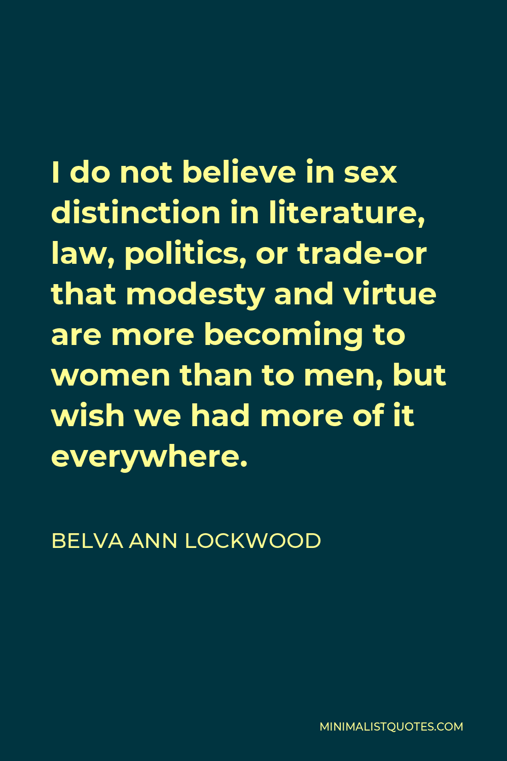 Belva Ann Lockwood Quote - I do not believe in sex distinction in literature, law, politics, or trade-or that modesty and virtue are more becoming to women than to men, but wish we had more of it everywhere.