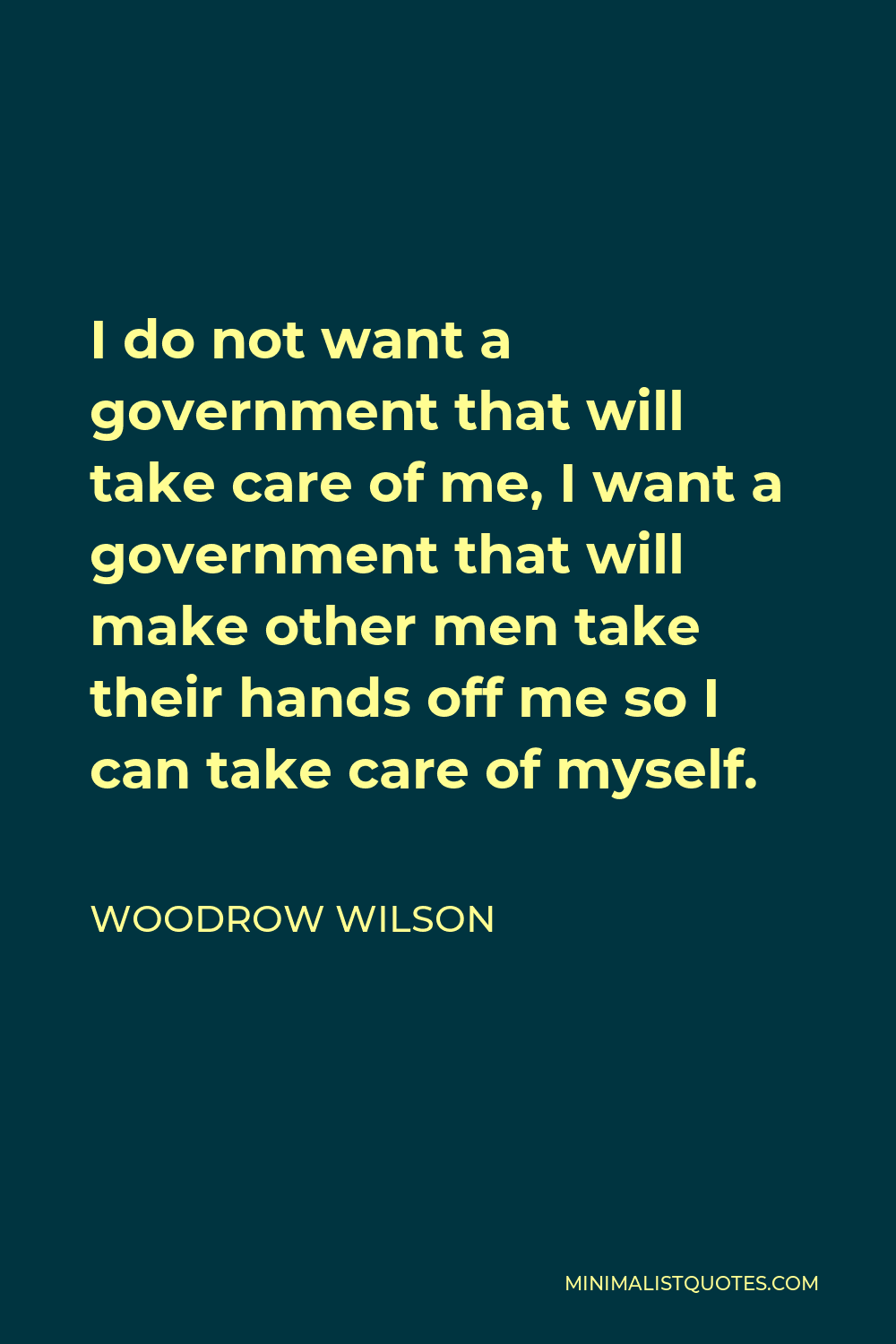 Woodrow Wilson Quote - I do not want a government that will take care of me, I want a government that will make other men take their hands off me so I can take care of myself.