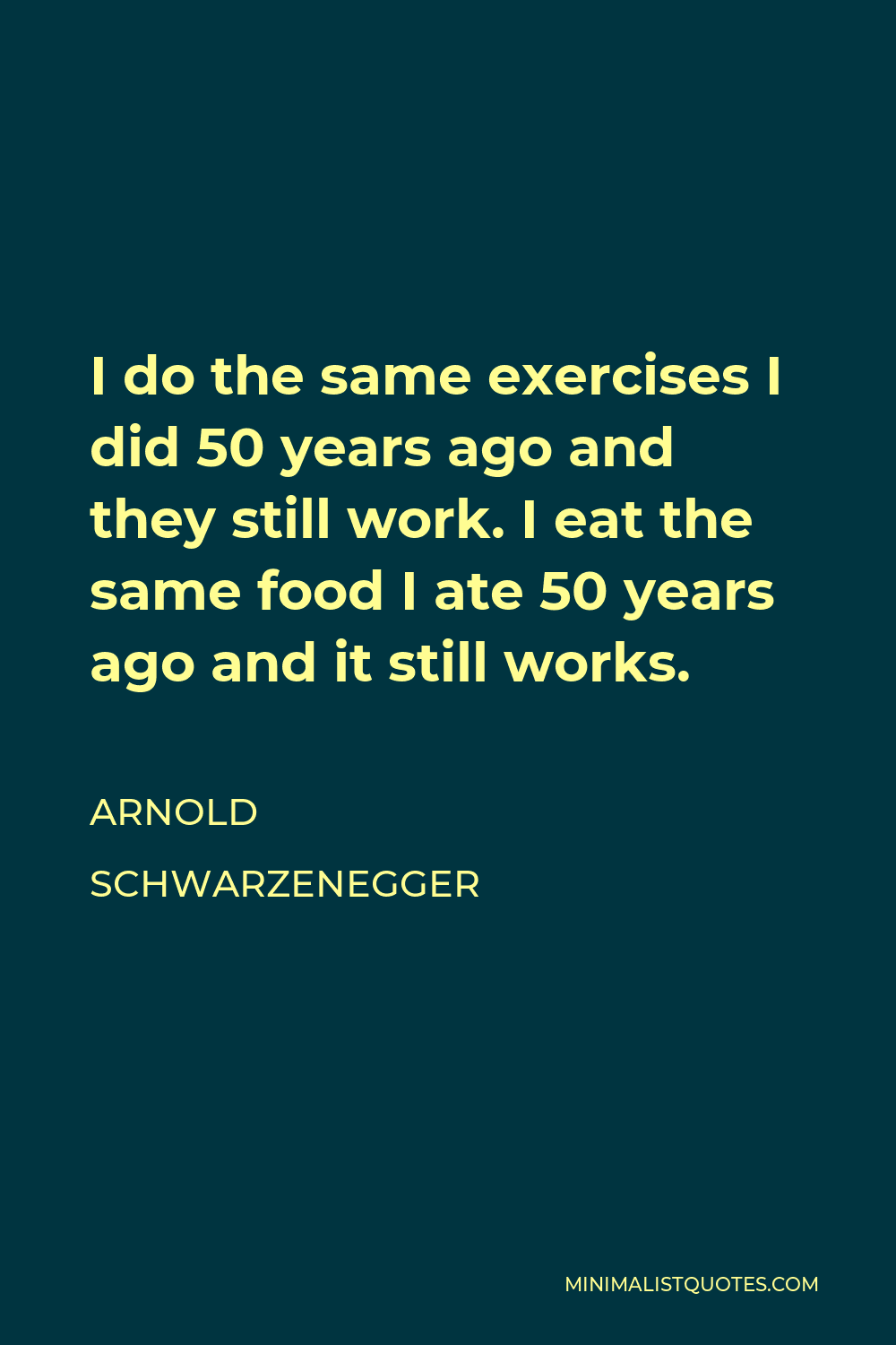 Arnold Schwarzenegger Quote - I do the same exercises I did 50 years ago and they still work. I eat the same food I ate 50 years ago and it still works.