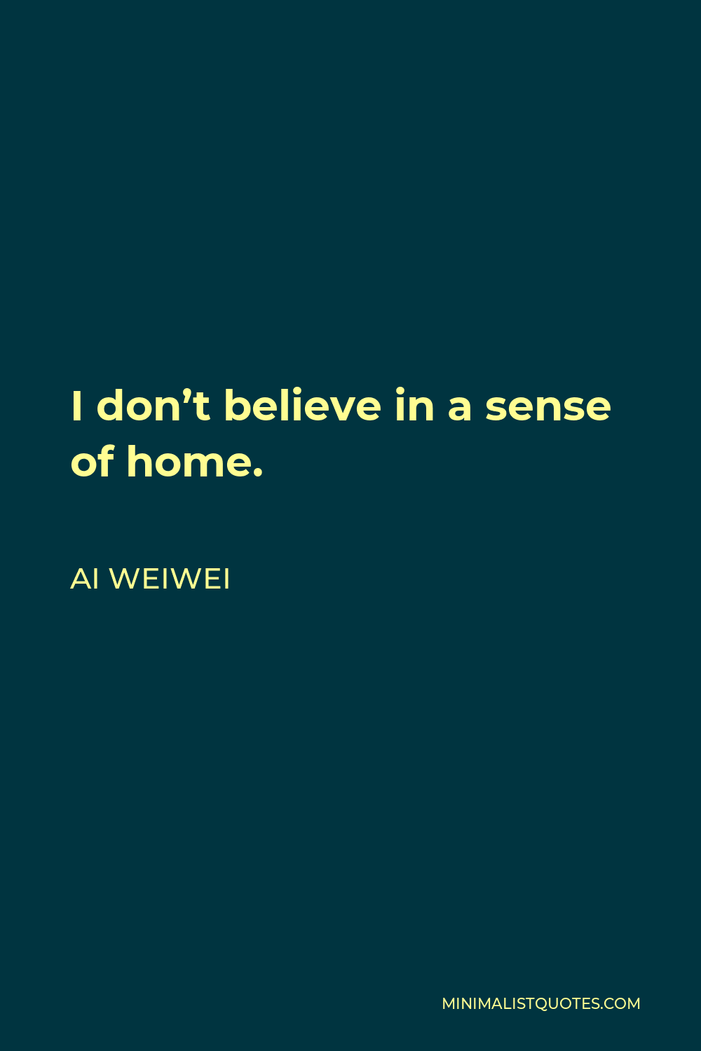 Ai Weiwei Quote - I don’t believe in a sense of home.