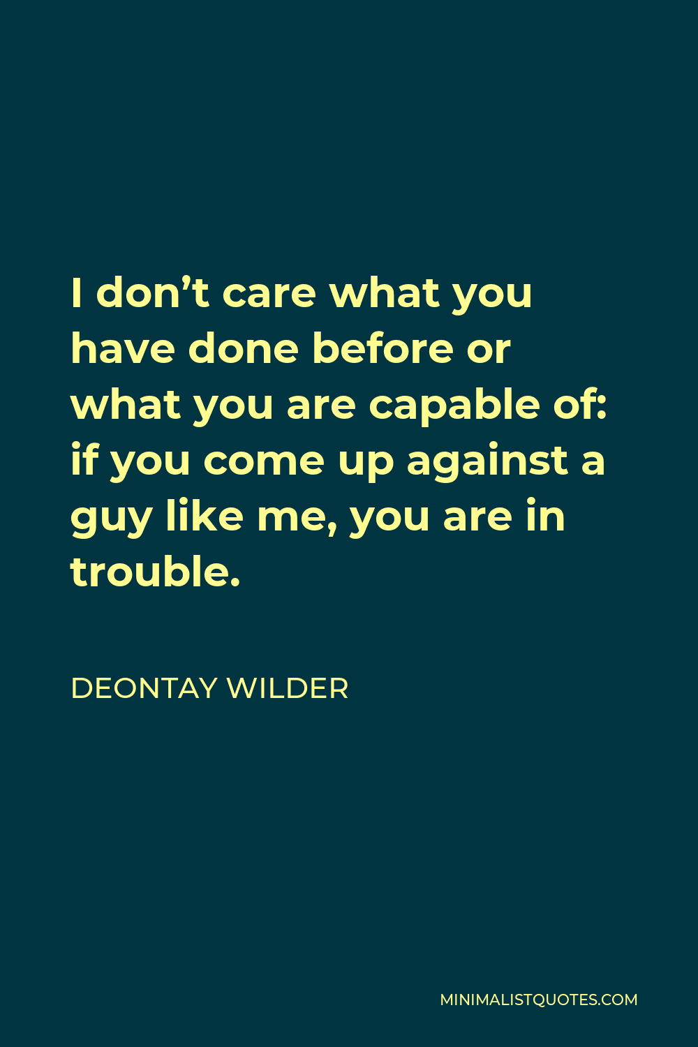 Deontay Wilder Quote - I don’t care what you have done before or what you are capable of: if you come up against a guy like me, you are in trouble.