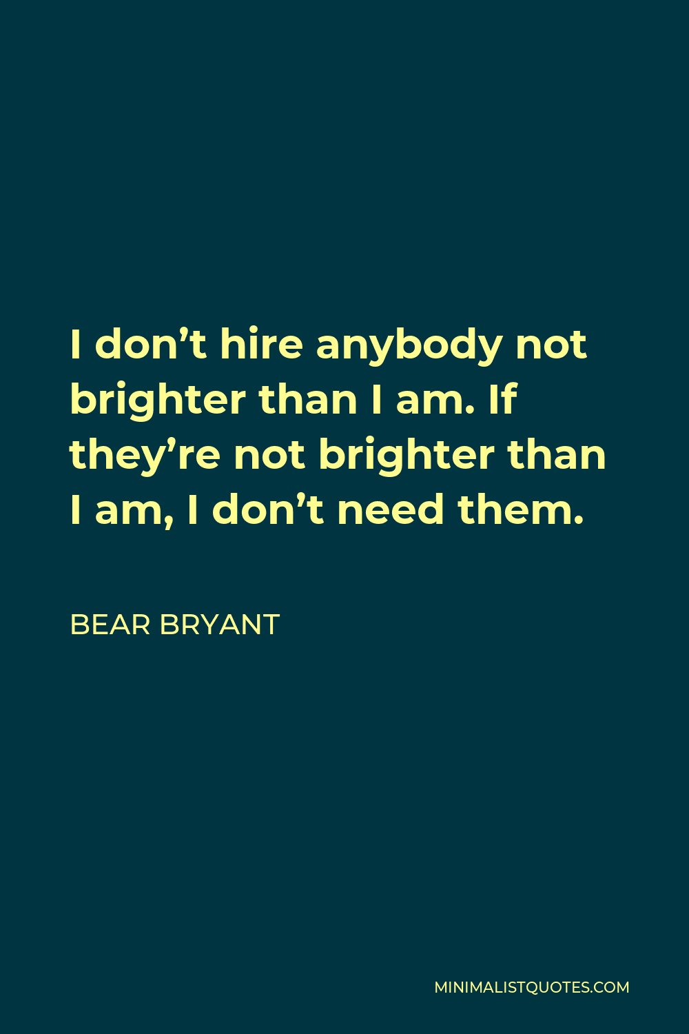 Bear Bryant Quote - I don’t hire anybody not brighter than I am. If they’re not brighter than I am, I don’t need them.