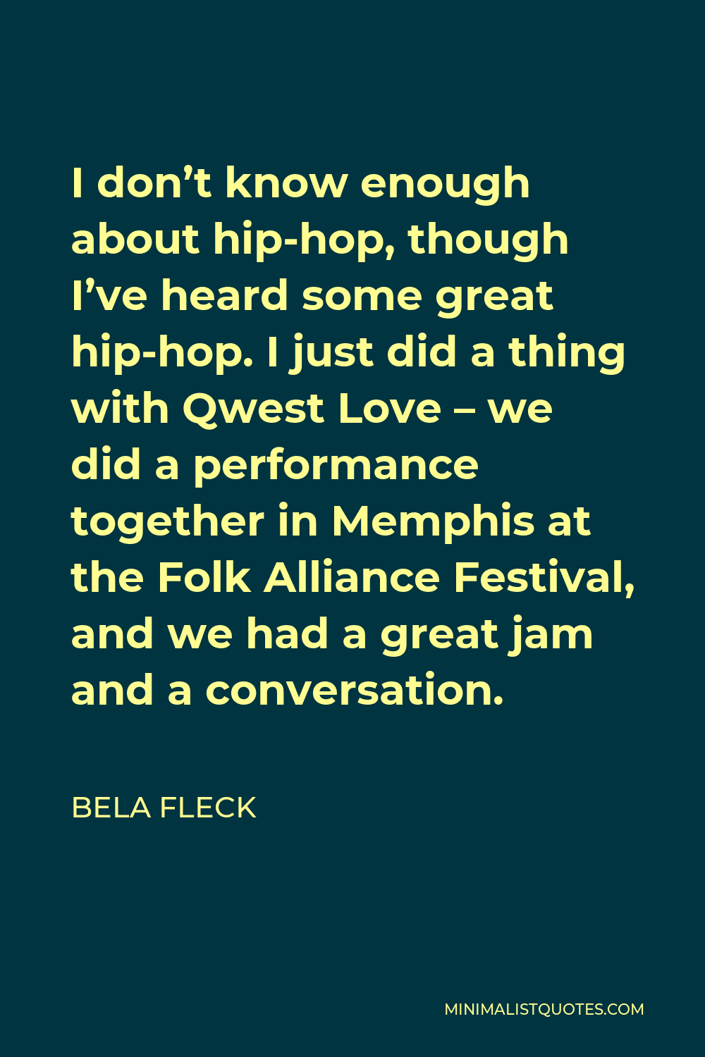 Bela Fleck Quote - I don’t know enough about hip-hop, though I’ve heard some great hip-hop. I just did a thing with Qwest Love – we did a performance together in Memphis at the Folk Alliance Festival, and we had a great jam and a conversation.