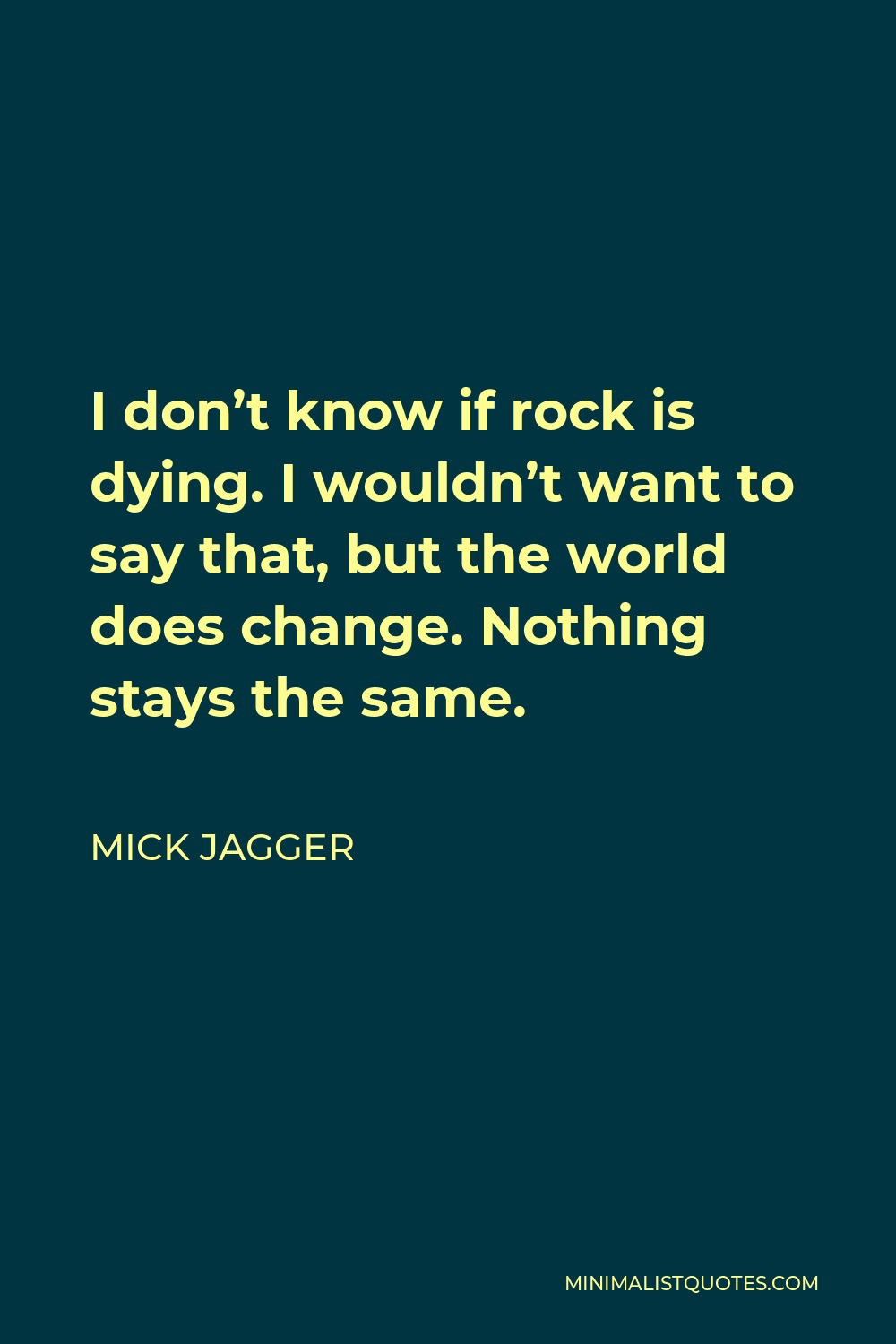 Mick Jagger Quote - I don’t know if rock is dying. I wouldn’t want to say that, but the world does change. Nothing stays the same.