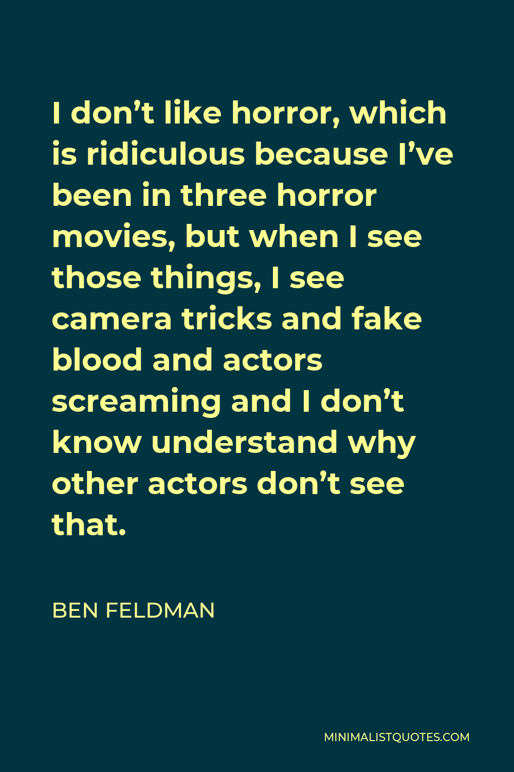 Ben Feldman Quote - I don’t like horror, which is ridiculous because I’ve been in three horror movies, but when I see those things, I see camera tricks and fake blood and actors screaming and I don’t know understand why other actors don’t see that.