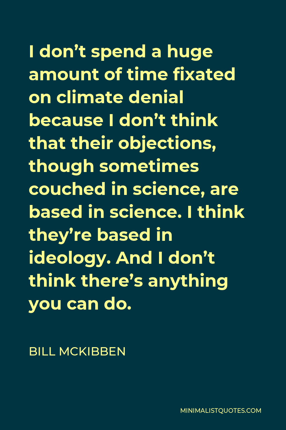 Bill McKibben Quote - I don’t spend a huge amount of time fixated on climate denial because I don’t think that their objections, though sometimes couched in science, are based in science. I think they’re based in ideology. And I don’t think there’s anything you can do.