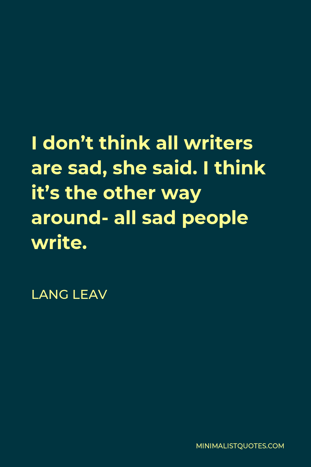 Lang Leav Quote - I don’t think all writers are sad, she said. I think it’s the other way around- all sad people write.
