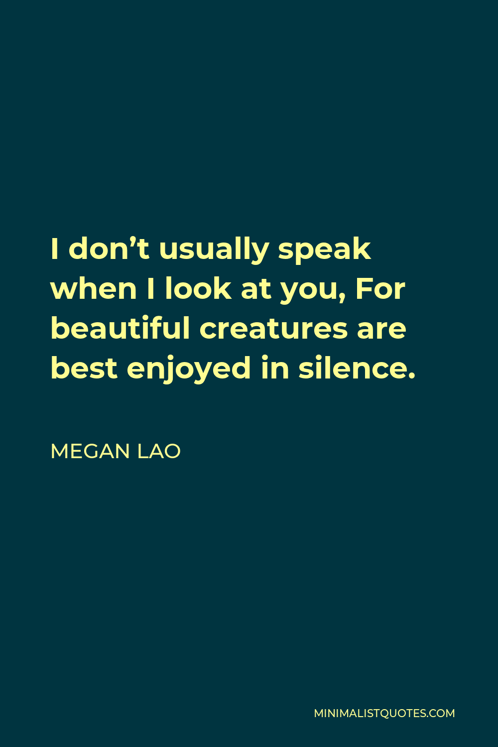 Megan Lao Quote - I don’t usually speak when I look at you, For beautiful creatures are best enjoyed in silence.