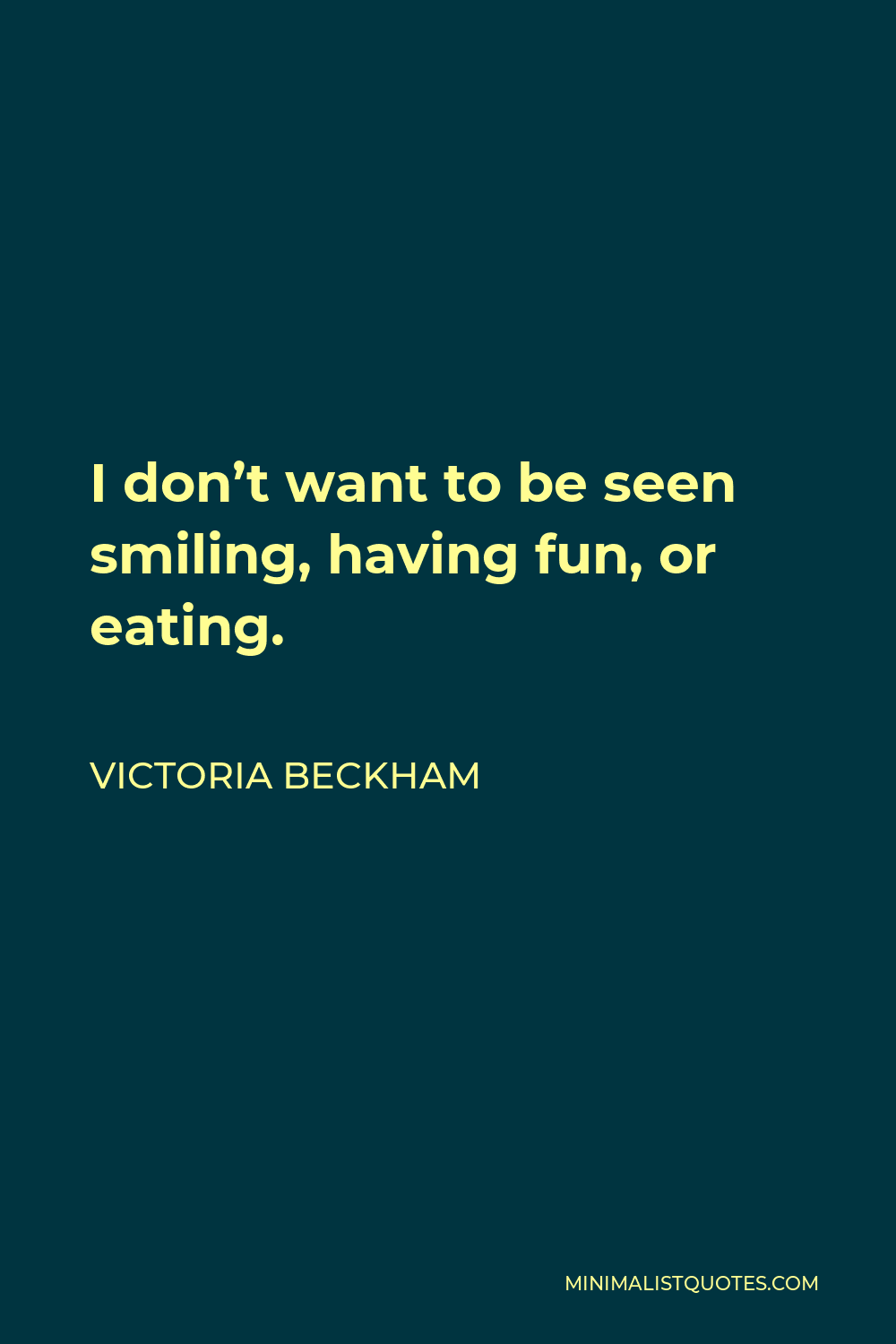 Victoria Beckham Quote - I don’t want to be seen smiling, having fun, or eating.