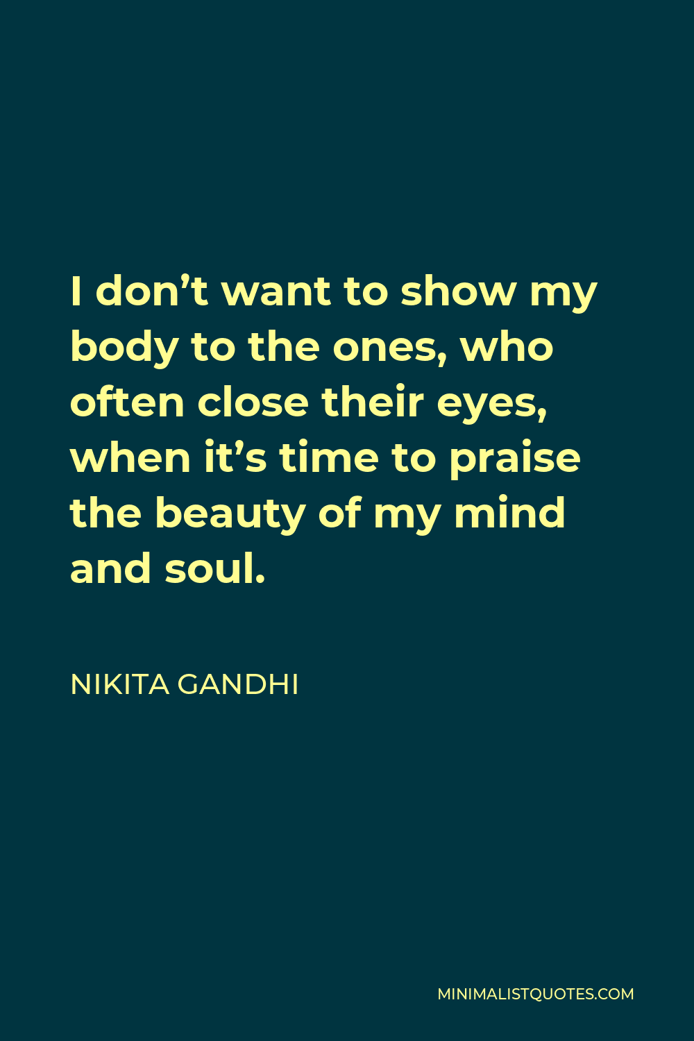 Nikita Gandhi Quote - I don’t want to show my body to the ones, who often close their eyes, when it’s time to praise the beauty of my mind and soul.