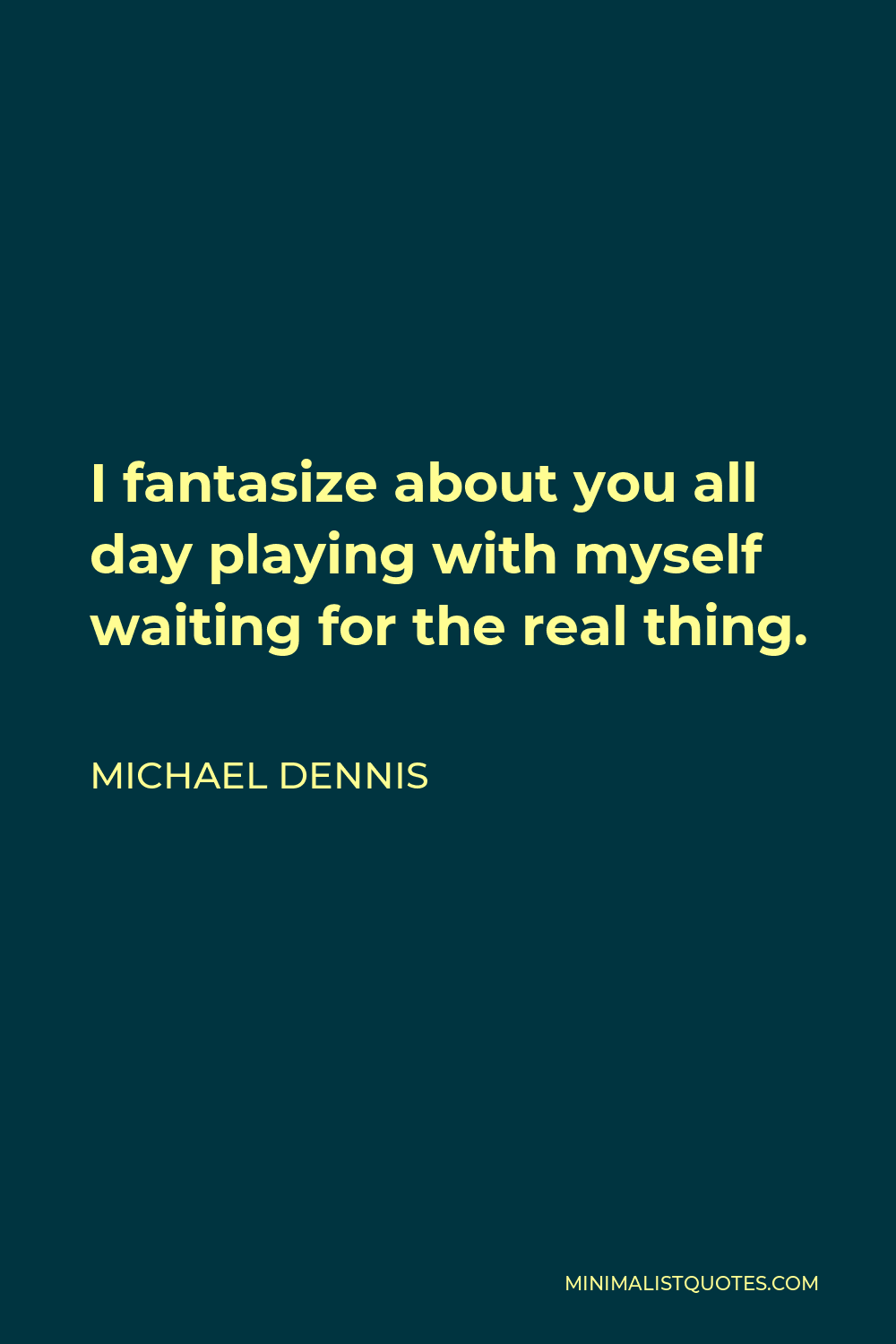 Michael Dennis Quote - I fantasize about you all day playing with myself waiting for the real thing.