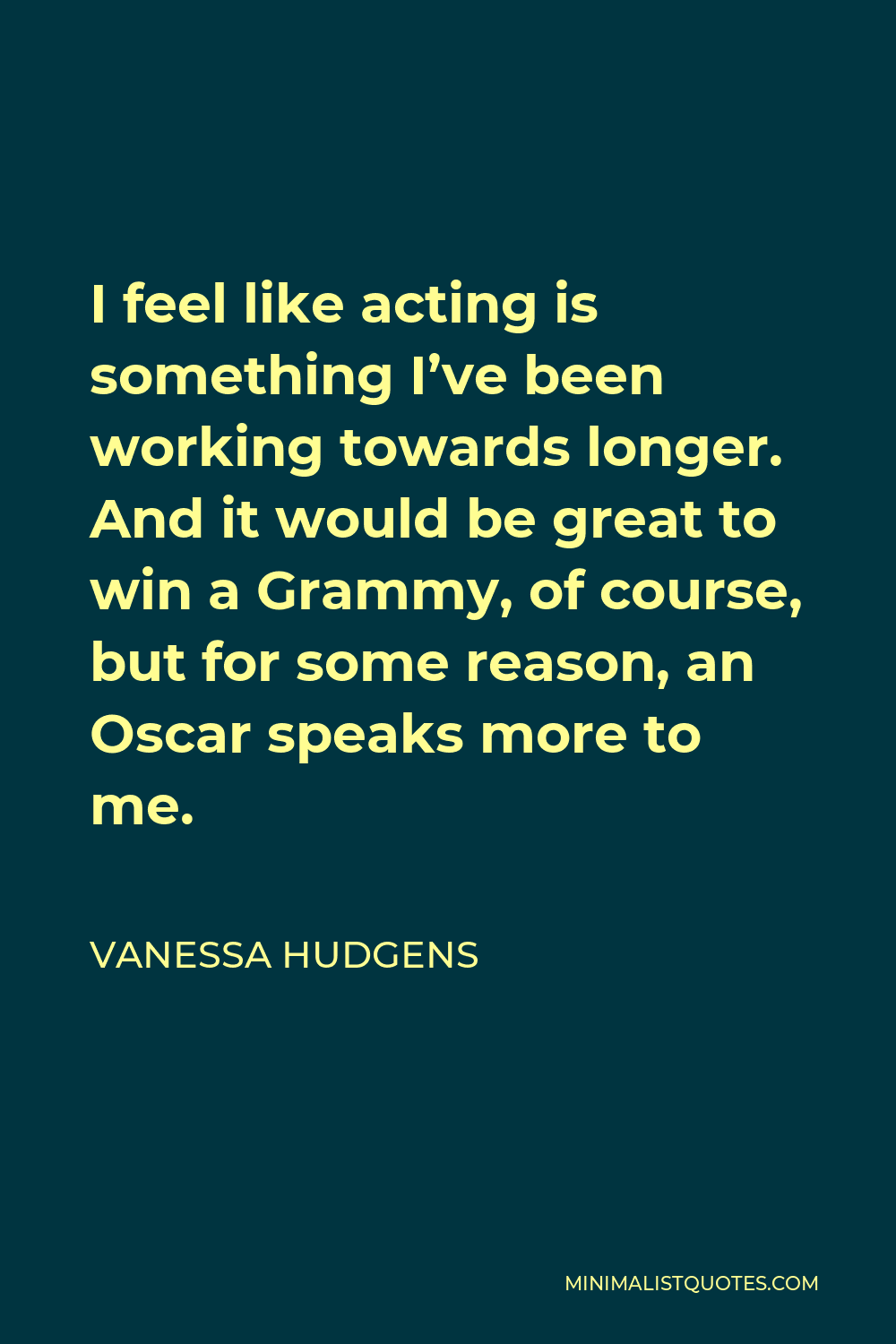 Vanessa Hudgens Quote - I feel like acting is something I’ve been working towards longer. And it would be great to win a Grammy, of course, but for some reason, an Oscar speaks more to me.