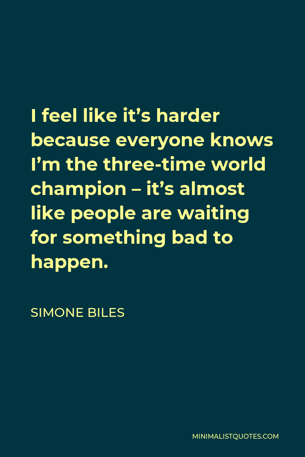 Simone Biles Quote - I feel like it’s harder because everyone knows I’m the three-time world champion – it’s almost like people are waiting for something bad to happen.