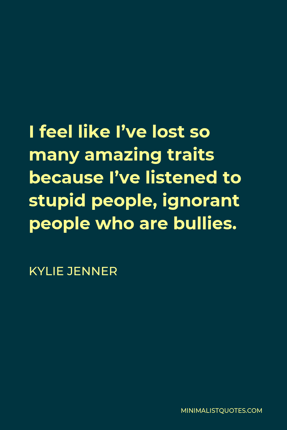 Kylie Jenner Quote - I feel like I’ve lost so many amazing traits because I’ve listened to stupid people, ignorant people who are bullies.