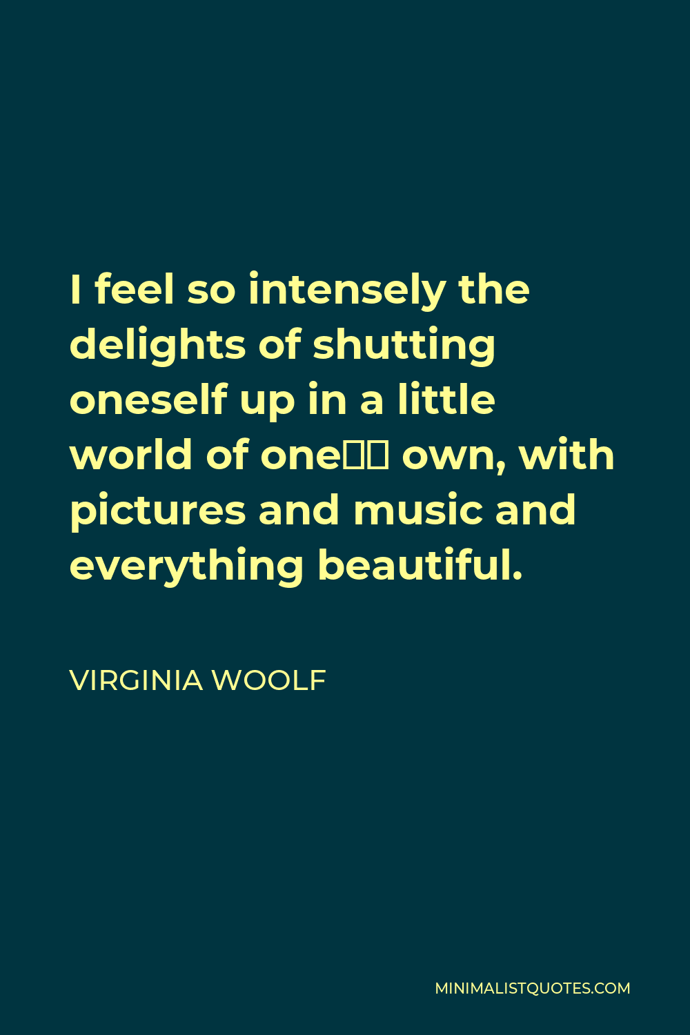 Virginia Woolf Quote - I feel so intensely the delights of shutting oneself up in a little world of one’s own, with pictures and music and everything beautiful.
