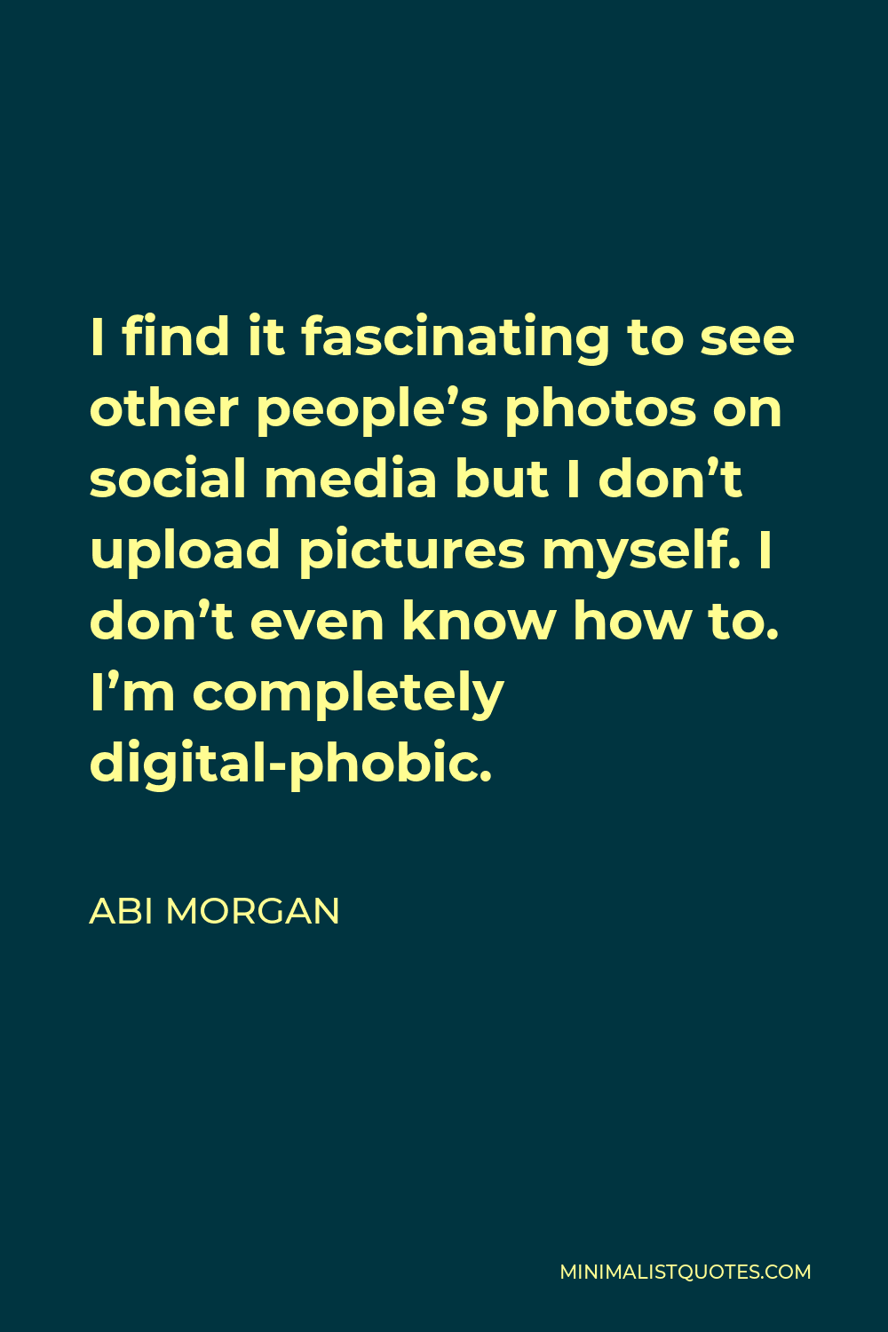 Abi Morgan Quote - I find it fascinating to see other people’s photos on social media but I don’t upload pictures myself. I don’t even know how to. I’m completely digital-phobic.