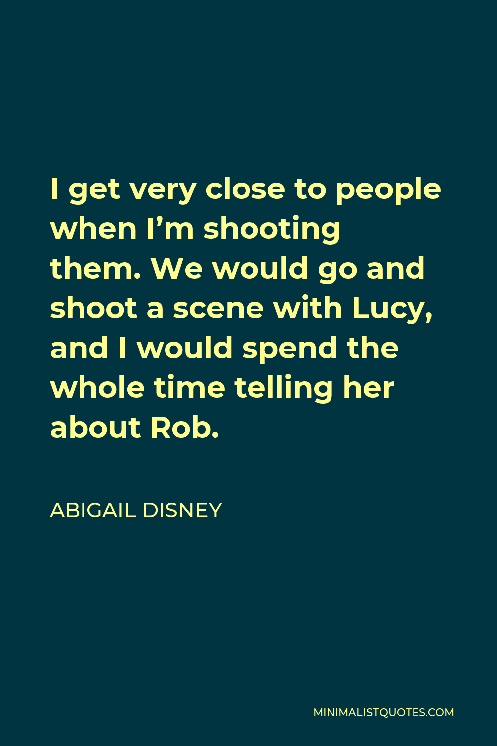 Abigail Disney Quote - I get very close to people when I’m shooting them. We would go and shoot a scene with Lucy, and I would spend the whole time telling her about Rob.