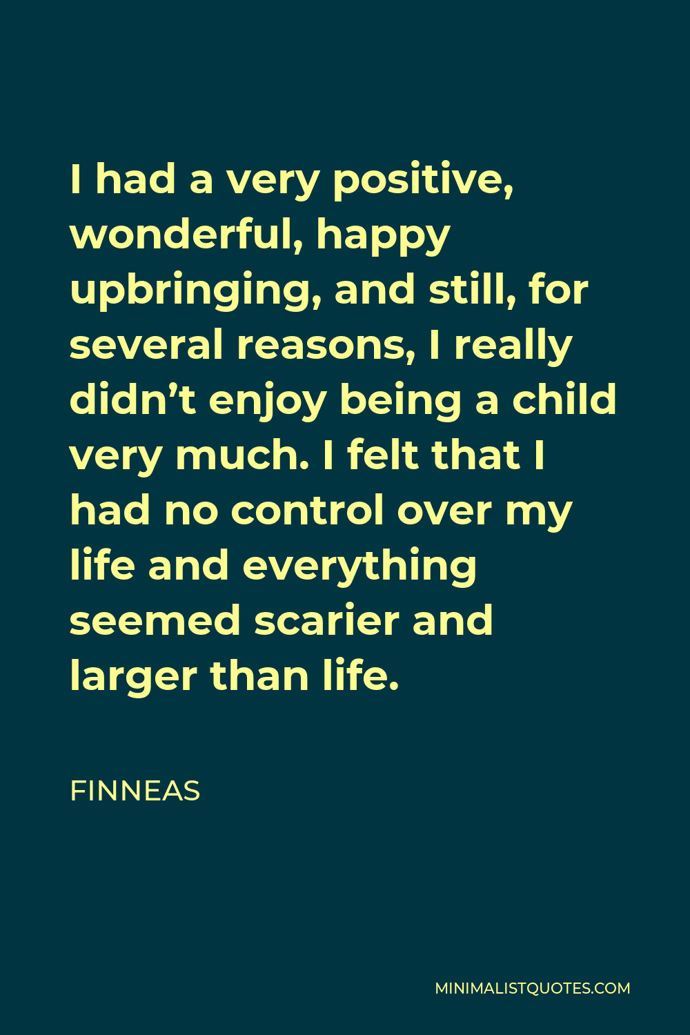 Finneas Quote - I had a very positive, wonderful, happy upbringing, and still, for several reasons, I really didn’t enjoy being a child very much. I felt that I had no control over my life and everything seemed scarier and larger than life.