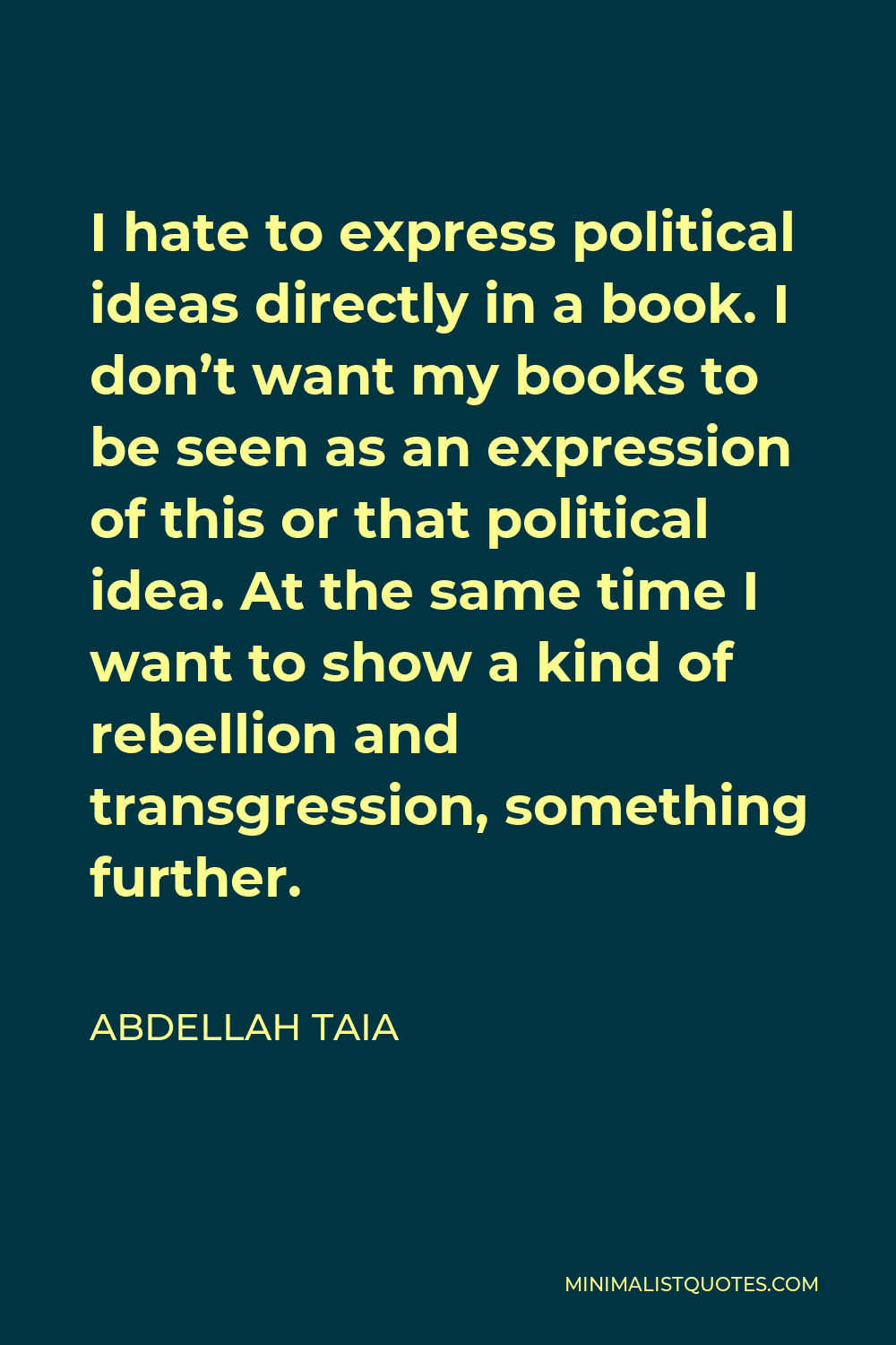 Abdellah Taia Quote - I hate to express political ideas directly in a book. I don’t want my books to be seen as an expression of this or that political idea. At the same time I want to show a kind of rebellion and transgression, something further.