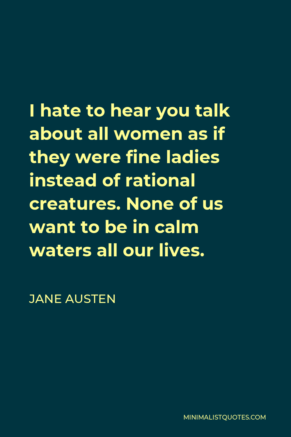 Jane Austen Quote - I hate to hear you talk about all women as if they were fine ladies instead of rational creatures. None of us want to be in calm waters all our lives.