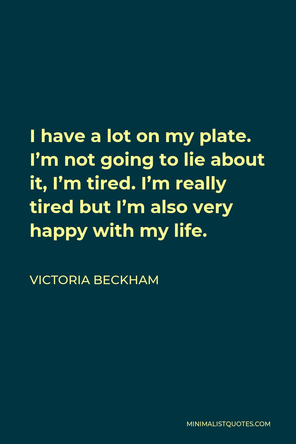 Victoria Beckham Quote - I have a lot on my plate. I’m not going to lie about it, I’m tired. I’m really tired but I’m also very happy with my life.