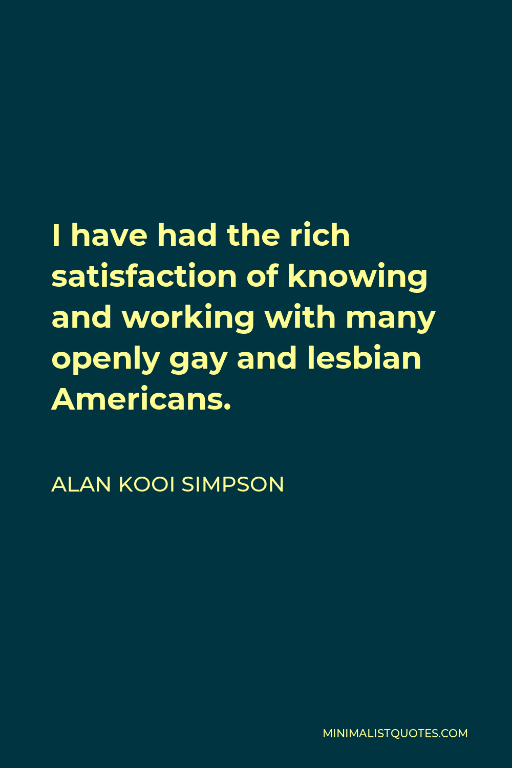 Alan Kooi Simpson Quote - I have had the rich satisfaction of knowing and working with many openly gay and lesbian Americans.
