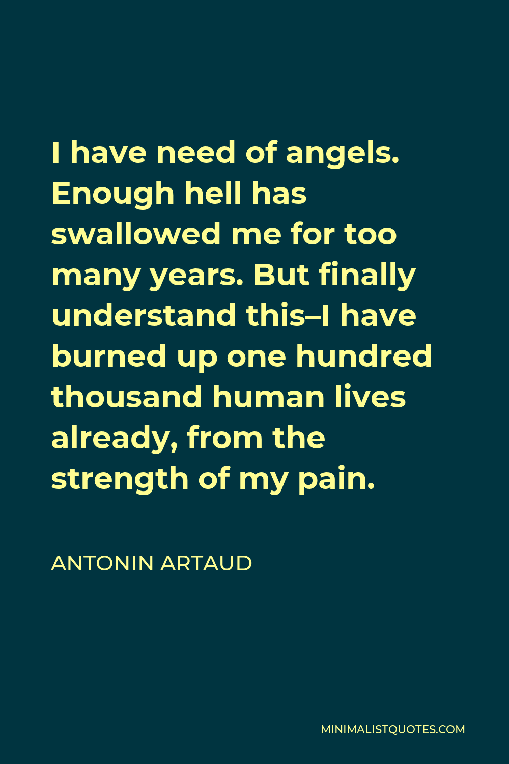 Antonin Artaud Quote - I have need of angels. Enough hell has swallowed me for too many years. But finally understand this–I have burned up one hundred thousand human lives already, from the strength of my pain.