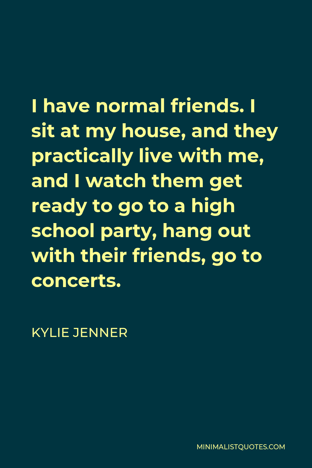 Kylie Jenner Quote - I have normal friends. I sit at my house, and they practically live with me, and I watch them get ready to go to a high school party, hang out with their friends, go to concerts.