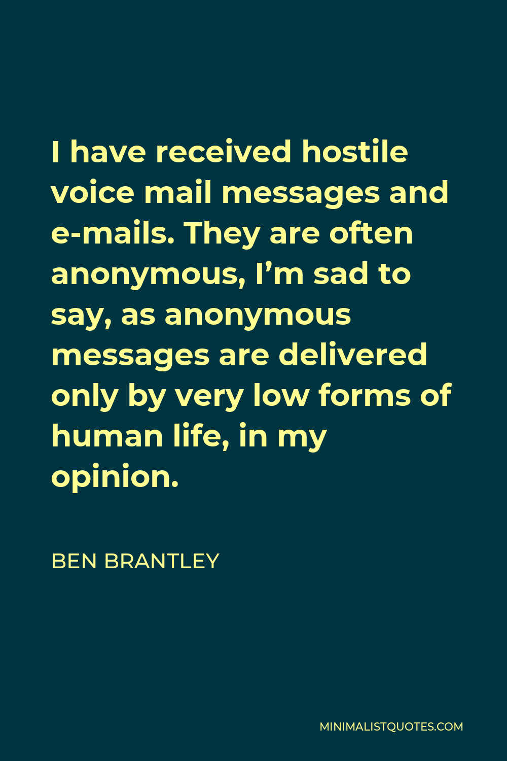 Ben Brantley Quote - I have received hostile voice mail messages and e-mails. They are often anonymous, I’m sad to say, as anonymous messages are delivered only by very low forms of human life, in my opinion.