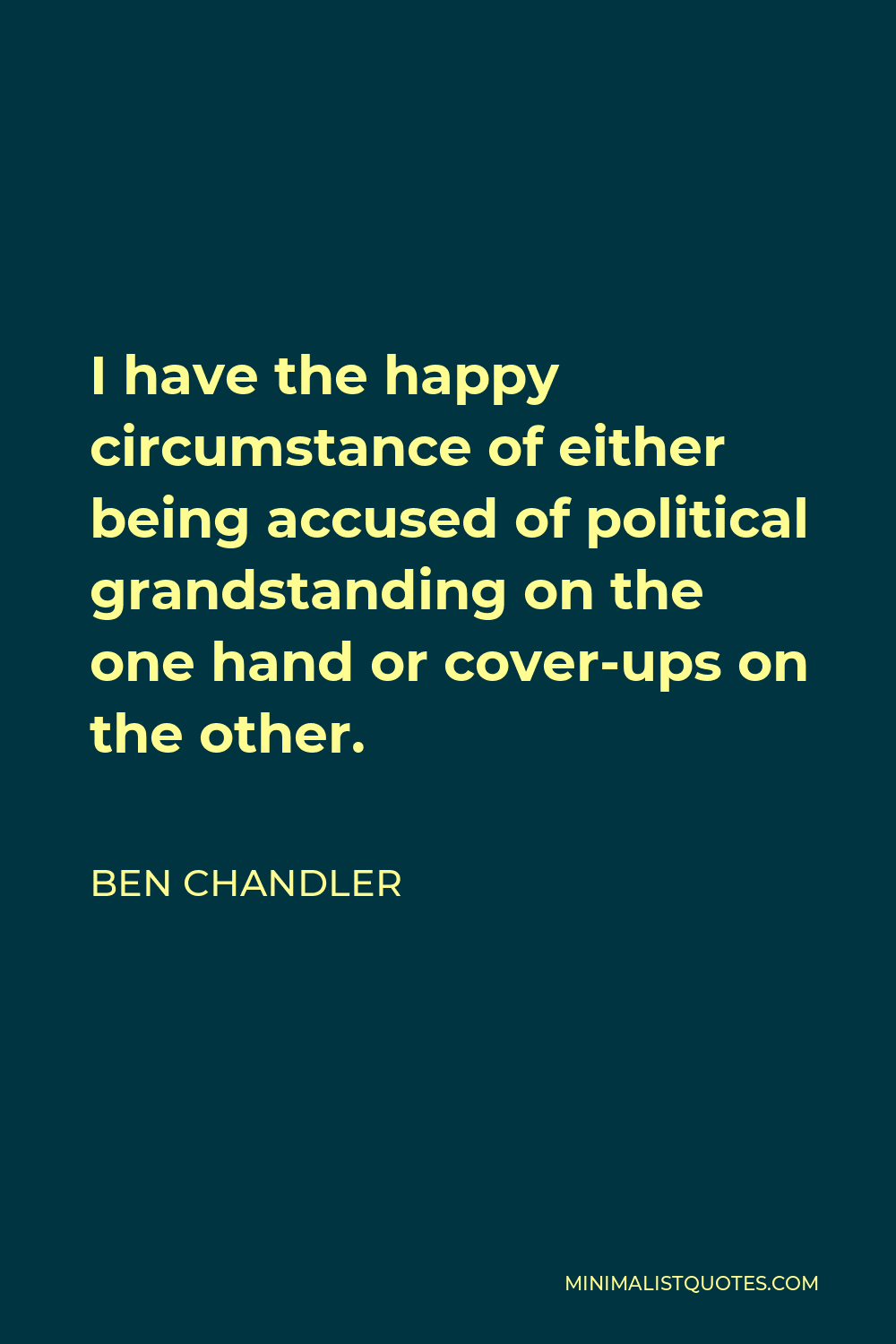 Ben Chandler Quote - I have the happy circumstance of either being accused of political grandstanding on the one hand or cover-ups on the other.