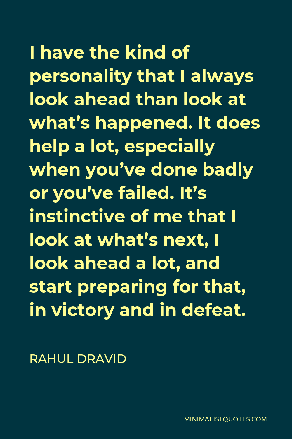Rahul Dravid Quote - I have the kind of personality that I always look ahead than look at what’s happened. It does help a lot, especially when you’ve done badly or you’ve failed. It’s instinctive of me that I look at what’s next, I look ahead a lot, and start preparing for that, in victory and in defeat.