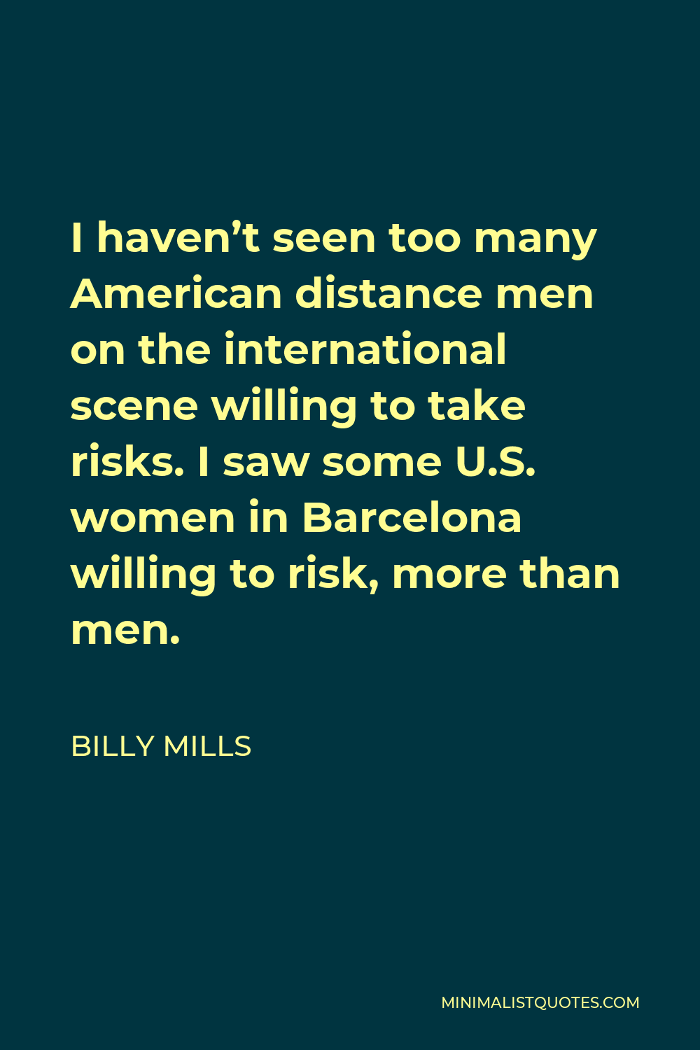 Billy Mills Quote - I haven’t seen too many American distance men on the international scene willing to take risks. I saw some U.S. women in Barcelona willing to risk, more than men.