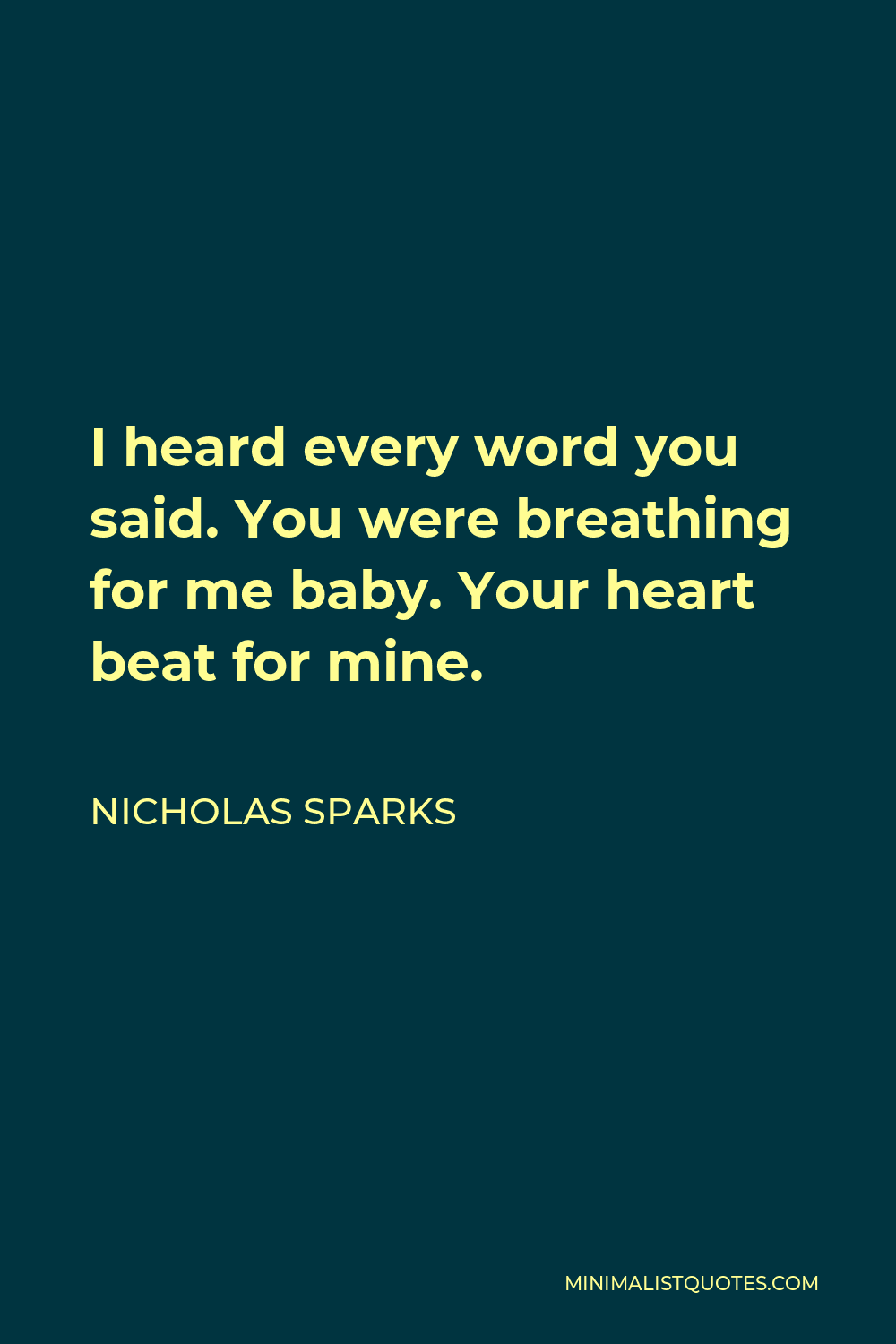 Nicholas Sparks Quote - I heard every word you said. You were breathing for me baby. Your heart beat for mine.