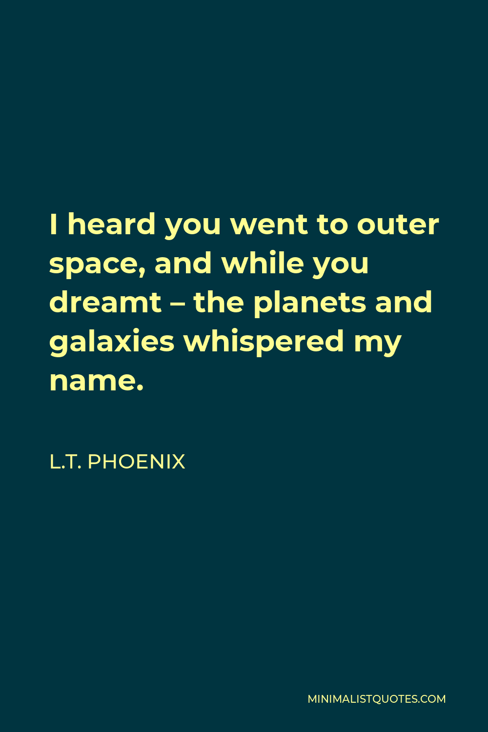 L.T. Phoenix Quote - I heard you went to outer space, and while you dreamt – the planets and galaxies whispered my name.