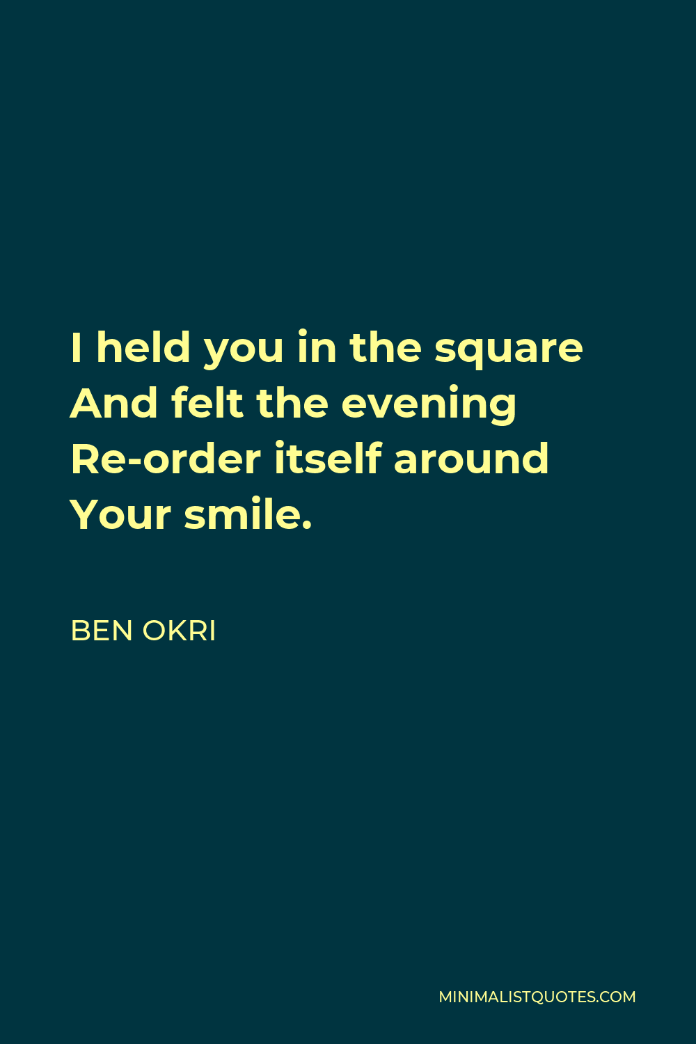 Ben Okri Quote - I held you in the square And felt the evening Re-order itself around Your smile.
