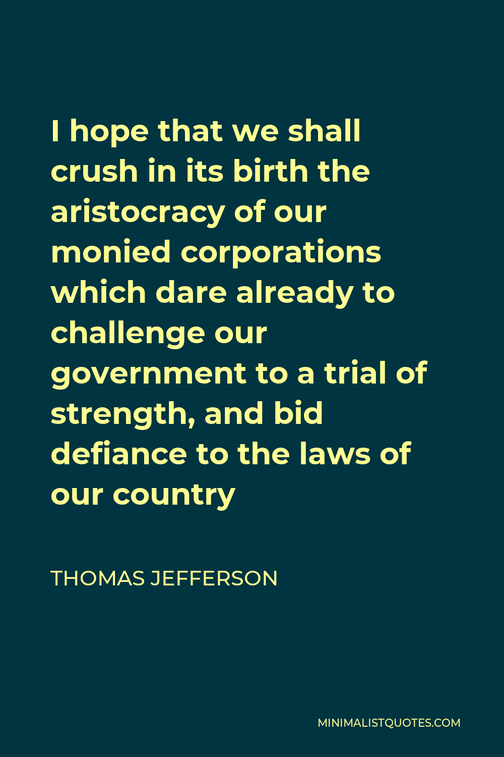 Thomas Jefferson Quote - I hope that we shall crush in its birth the aristocracy of our monied corporations which dare already to challenge our government to a trial of strength, and bid defiance to the laws of our country