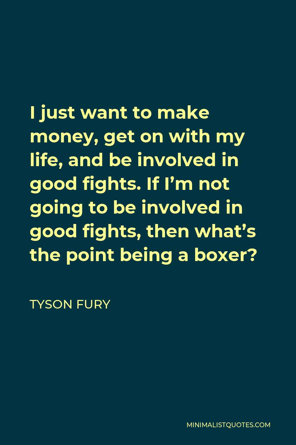 Tyson Fury Quote - I just want to make money, get on with my life, and be involved in good fights. If I’m not going to be involved in good fights, then what’s the point being a boxer?