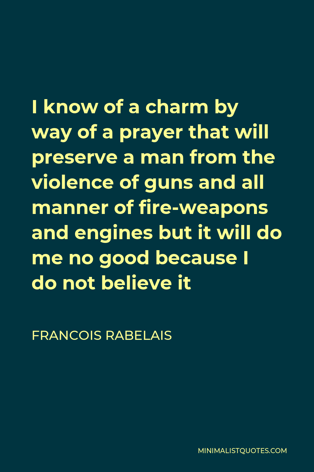 Francois Rabelais Quote - I know of a charm by way of a prayer that will preserve a man from the violence of guns and all manner of fire-weapons and engines but it will do me no good because I do not believe it