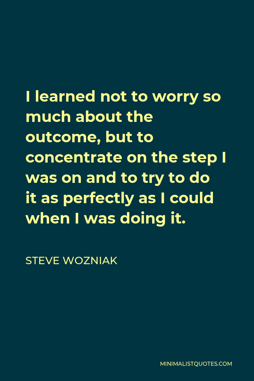 Steve Wozniak Quote - I learned not to worry so much about the outcome, but to concentrate on the step I was on and to try to do it as perfectly as I could when I was doing it.