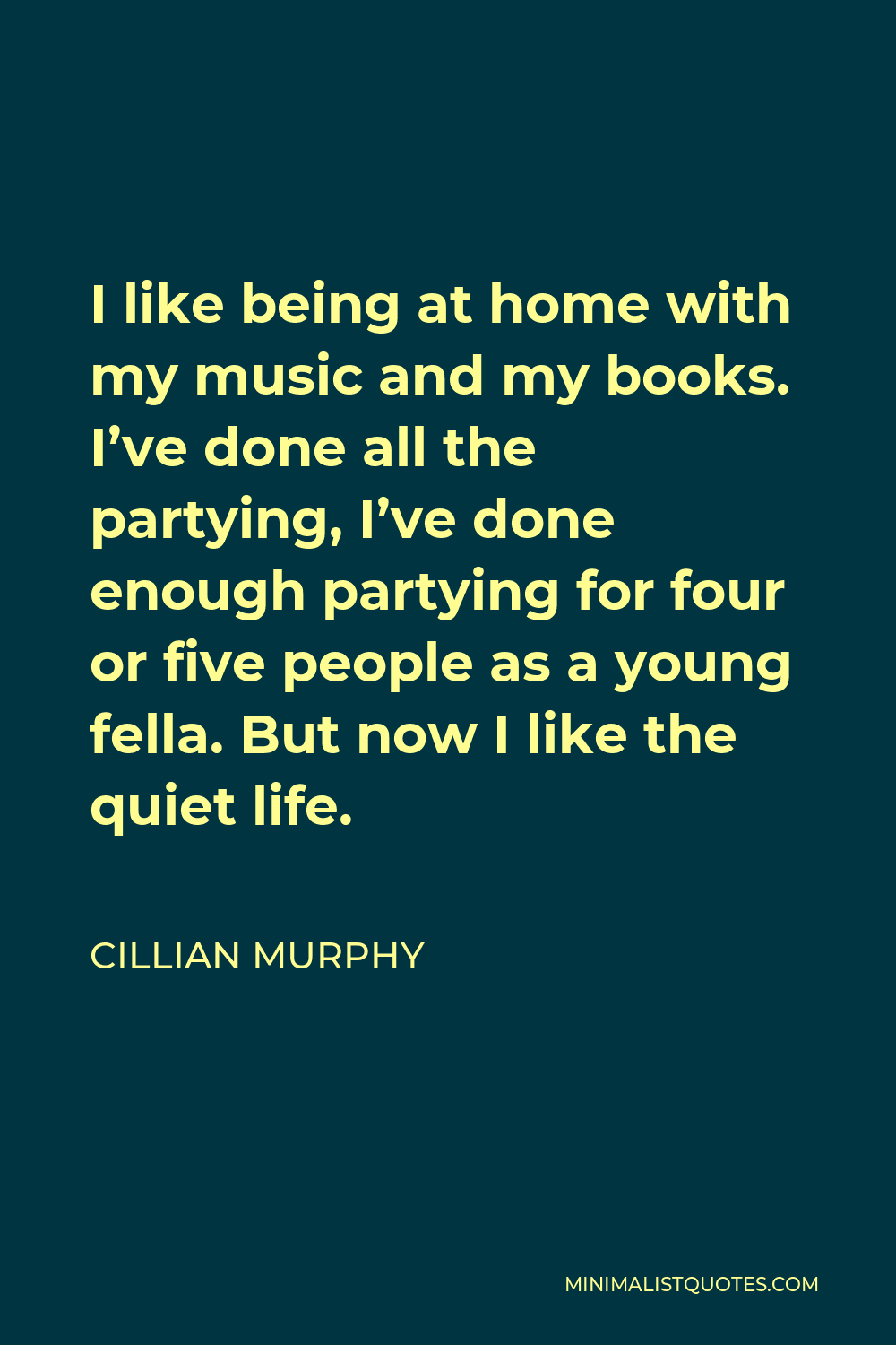 Cillian Murphy Quote - I like being at home with my music and my books. I’ve done all the partying, I’ve done enough partying for four or five people as a young fella. But now I like the quiet life.