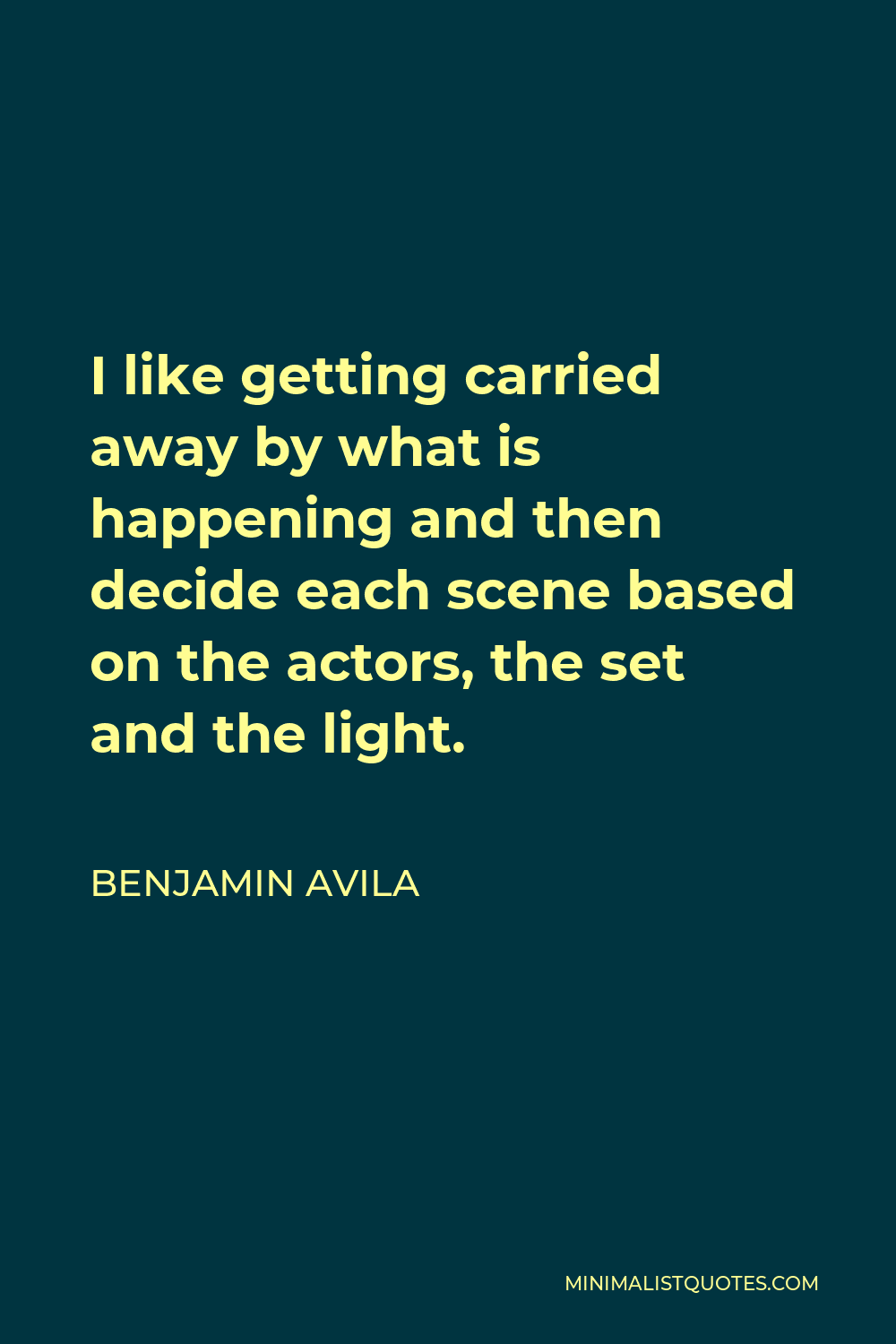 Benjamin Avila Quote - I like getting carried away by what is happening and then decide each scene based on the actors, the set and the light.
