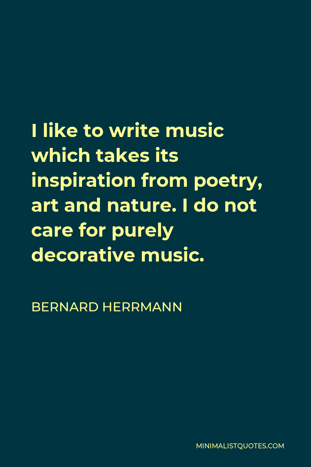 Bernard Herrmann Quote - I like to write music which takes its inspiration from poetry, art and nature. I do not care for purely decorative music.