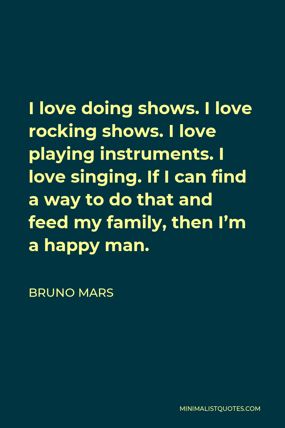Bruno Mars Quote - I love doing shows. I love rocking shows. I love playing instruments. I love singing. If I can find a way to do that and feed my family, then I’m a happy man.