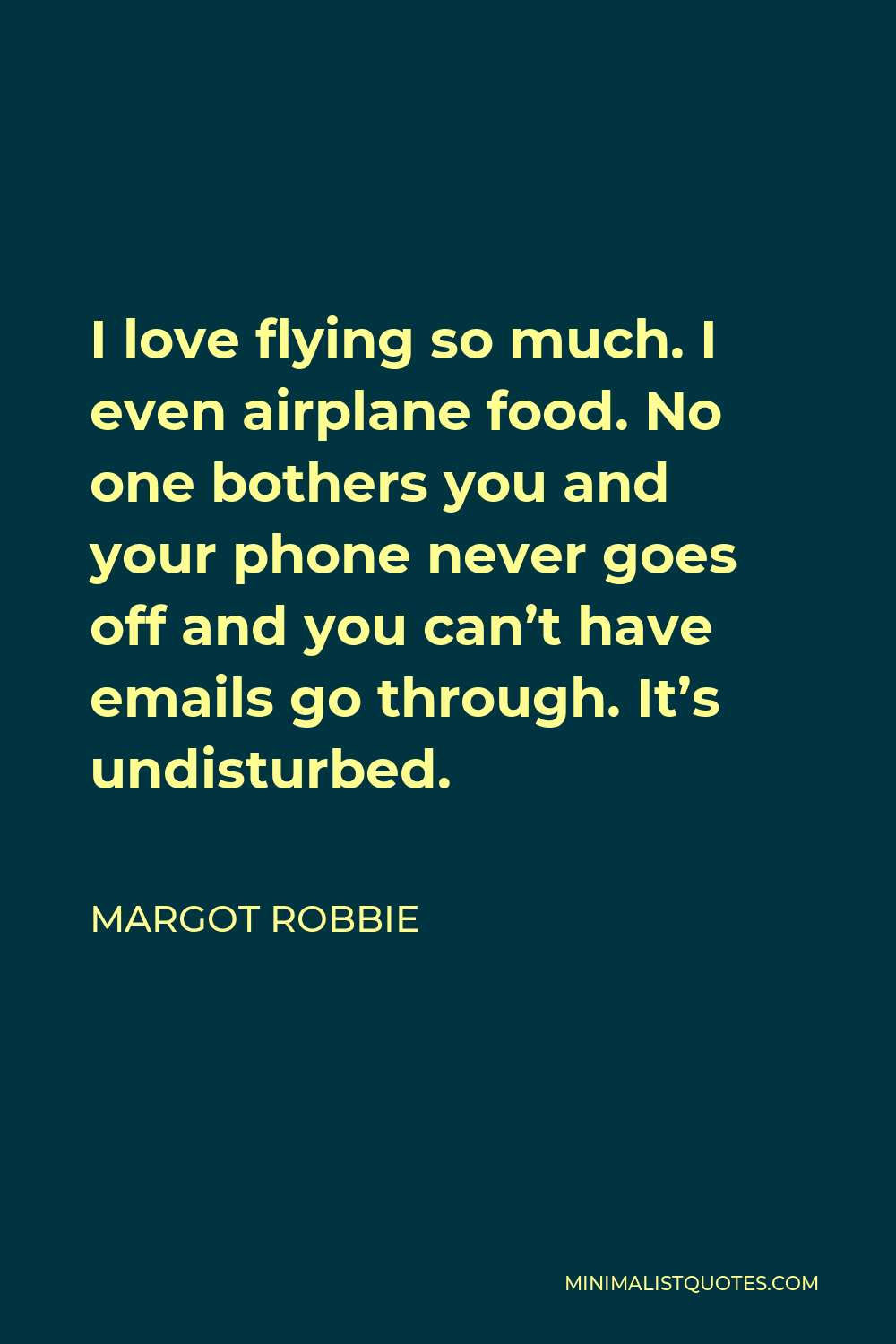 Margot Robbie Quote - I love flying so much. I even airplane food. No one bothers you and your phone never goes off and you can’t have emails go through. It’s undisturbed.